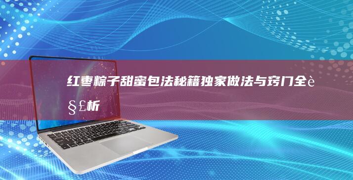 红枣粽子甜蜜包法秘籍：独家做法与窍门全解析